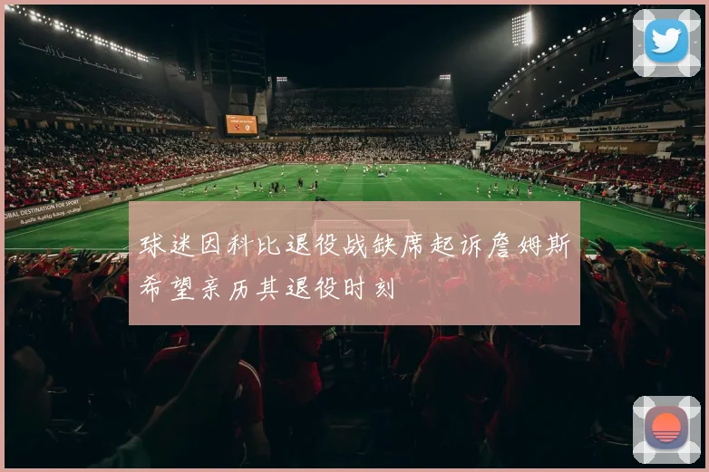 球迷因科比退役战缺席起诉詹姆斯希望亲历其退役时刻