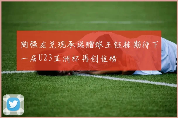 陶强龙兑现承诺赠球王钰栋期待下一届U23亚洲杯再创佳绩