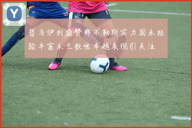 哲马伊利盛赞那不勒斯实力国米经验丰富米兰教练卓越表现引关注