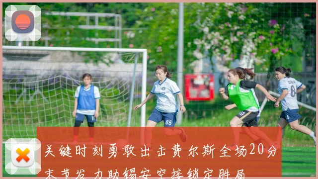 关键时刻勇敢出击费尔斯全场20分末节发力助锡安空接锁定胜局