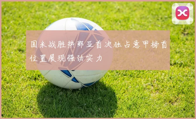 国米战胜热那亚首次独占意甲榜首位置展现强劲实力