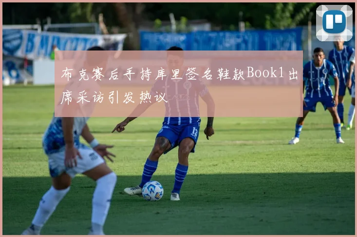 布克赛后手持库里签名鞋款Book1出席采访引发热议