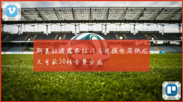 斯基拉透露弗拉门戈将报价若热尤文可获30转会费分成