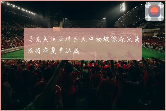 马竞关注亚特兰大中场埃德森交易或将在夏季达成