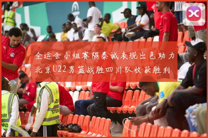 全运会小组赛隰泰诚表现出色助力北京U22男篮战胜四川队收获胜利