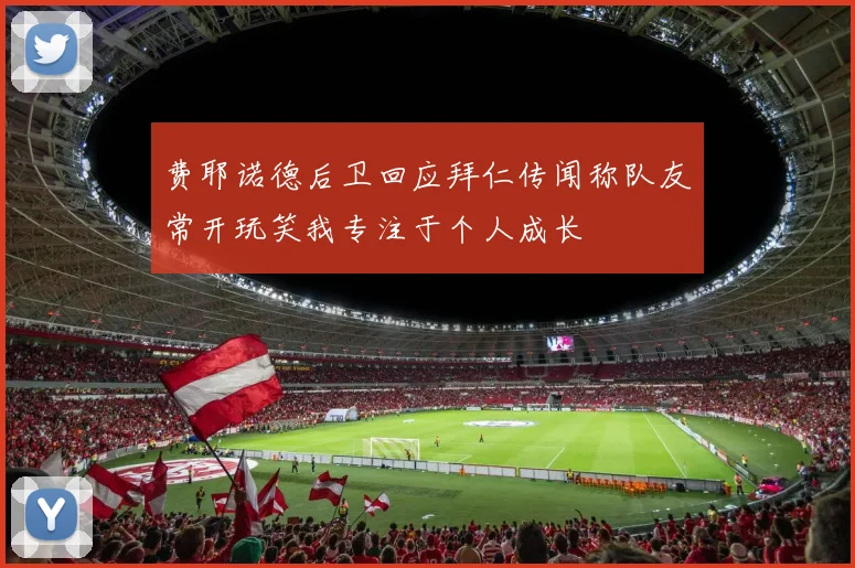 费耶诺德后卫回应拜仁传闻称队友常开玩笑我专注于个人成长