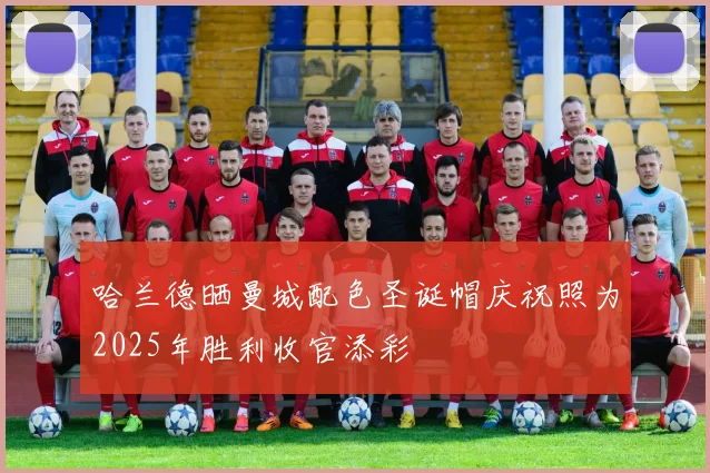 哈兰德晒曼城配色圣诞帽庆祝照为2025年胜利收官添彩