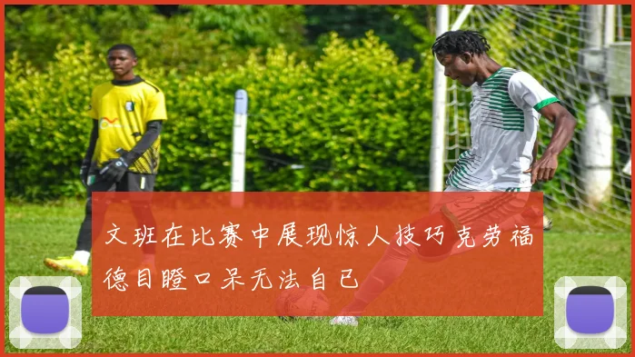 文班在比赛中展现惊人技巧克劳福德目瞪口呆无法自已
