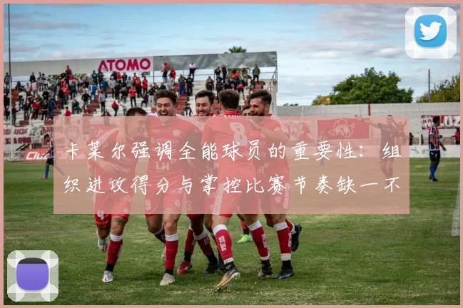 卡莱尔强调全能球员的重要性：组织进攻得分与掌控比赛节奏缺一不可