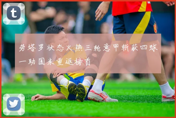 劳塔罗状态火热三轮意甲斩获四球一助国米重返榜首