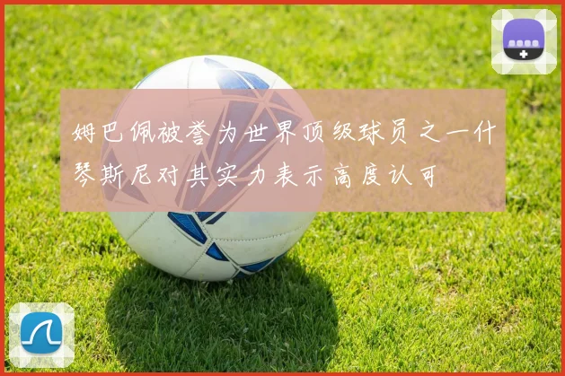 姆巴佩被誉为世界顶级球员之一什琴斯尼对其实力表示高度认可