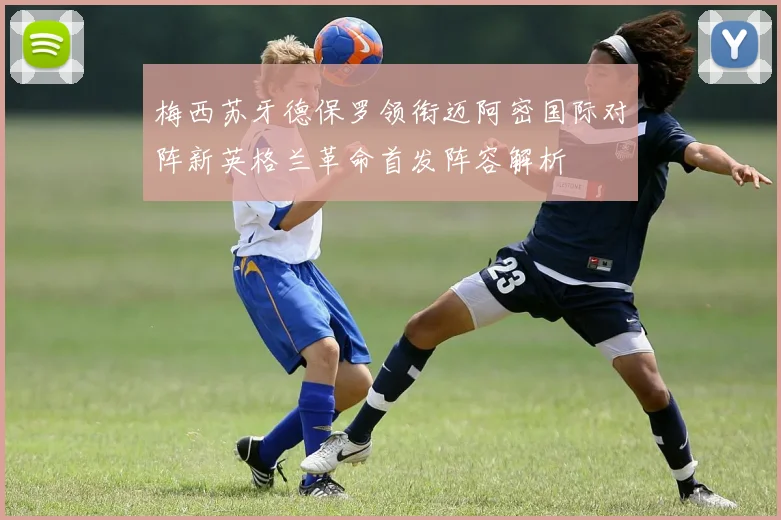 梅西苏牙德保罗领衔迈阿密国际对阵新英格兰革命首发阵容解析