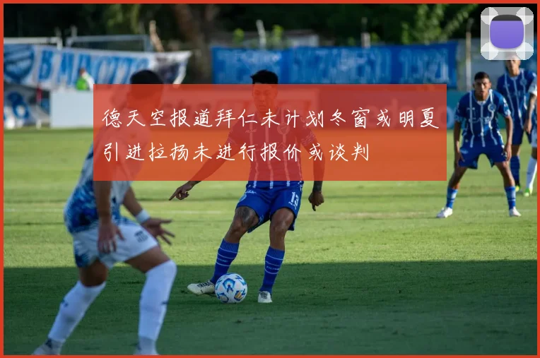 德天空报道拜仁未计划冬窗或明夏引进拉扬未进行报价或谈判