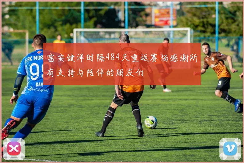 富安健洋时隔484天重返赛场感谢所有支持与陪伴的朋友们