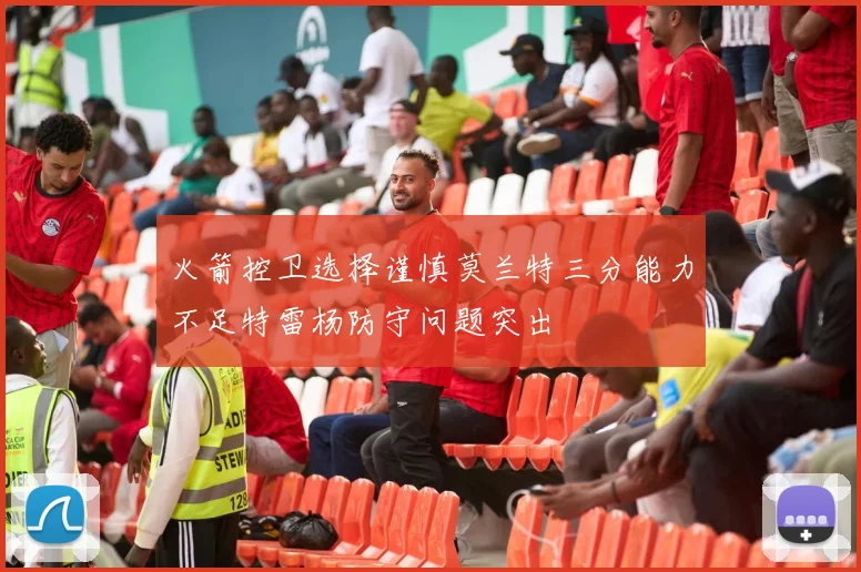 火箭控卫选择谨慎莫兰特三分能力不足特雷杨防守问题突出
