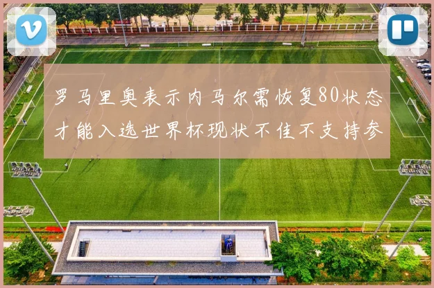 罗马里奥表示内马尔需恢复80状态才能入选世界杯现状不佳不支持参赛