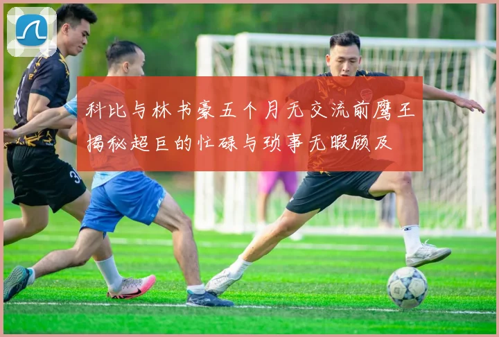 科比与林书豪五个月无交流前鹰王揭秘超巨的忙碌与琐事无暇顾及
