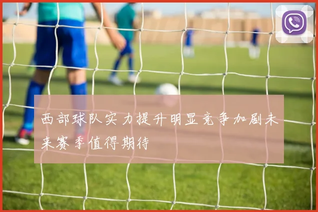 西部球队实力提升明显竞争加剧未来赛季值得期待