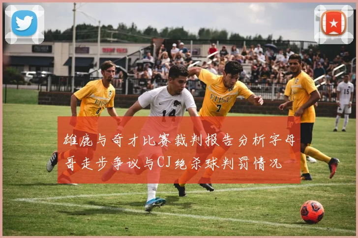 雄鹿与奇才比赛裁判报告分析字母哥走步争议与CJ绝杀球判罚情况