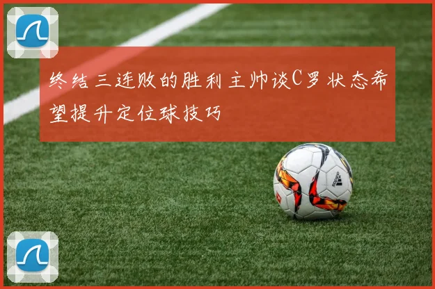 终结三连败的胜利主帅谈C罗状态希望提升定位球技巧