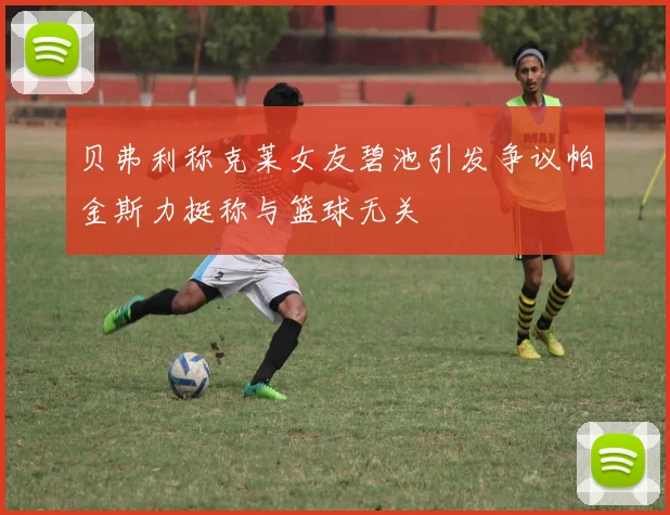 贝弗利称克莱女友碧池引发争议帕金斯力挺称与篮球无关