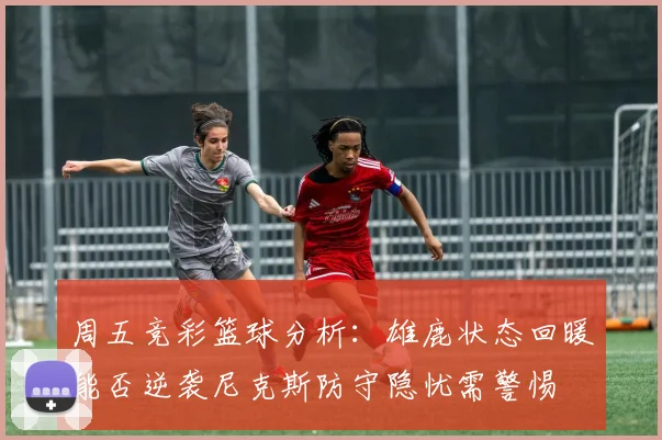 周五竞彩篮球分析：雄鹿状态回暖能否逆袭尼克斯防守隐忧需警惕