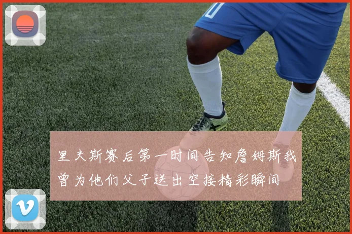 里夫斯赛后第一时间告知詹姆斯我曾为他们父子送出空接精彩瞬间
