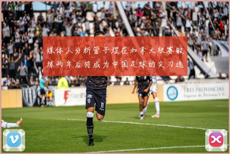 媒体人分析管子煜在加拿大联赛锻炼两年后将成为中国足球的尖刀选手