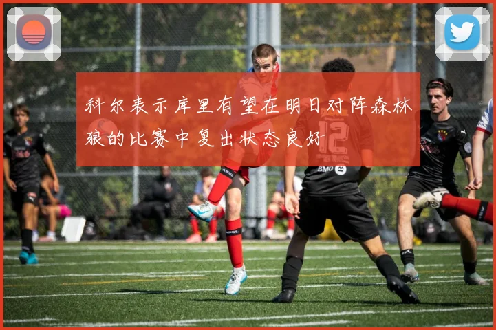 科尔表示库里有望在明日对阵森林狼的比赛中复出状态良好