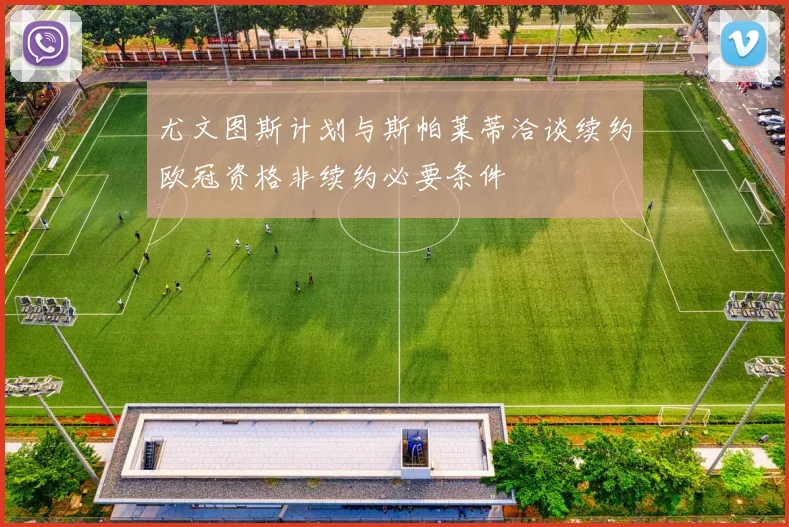 尤文图斯计划与斯帕莱蒂洽谈续约欧冠资格非续约必要条件