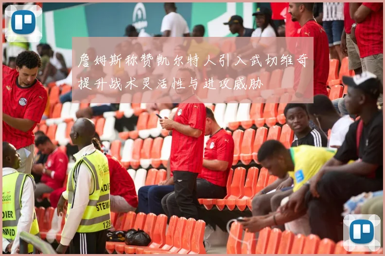 詹姆斯称赞凯尔特人引入武切维奇提升战术灵活性与进攻威胁