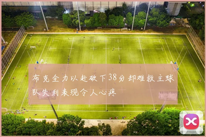 布克全力以赴砍下38分却难救主球队失利表现令人心疼