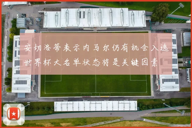安切洛蒂表示内马尔仍有机会入选世界杯大名单状态将是关键因素