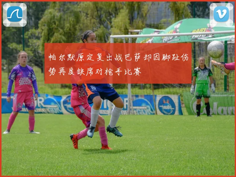 帕尔默原定复出战巴萨却因脚趾伤势再度缺席对枪手比赛