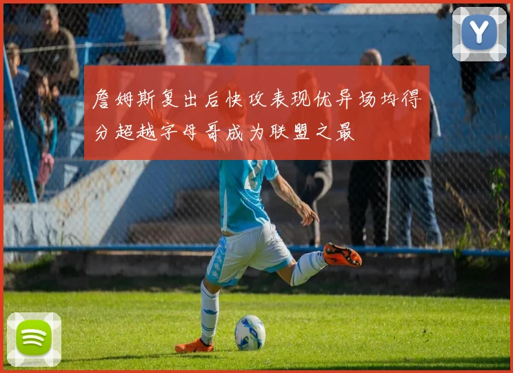 詹姆斯复出后快攻表现优异场均得分超越字母哥成为联盟之最