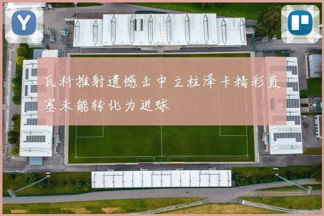 瓦科推射遗憾击中立柱泽卡精彩直塞未能转化为进球