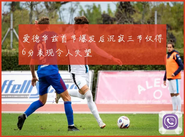 爱德华兹首节爆发后沉寂三节仅得6分表现令人失望