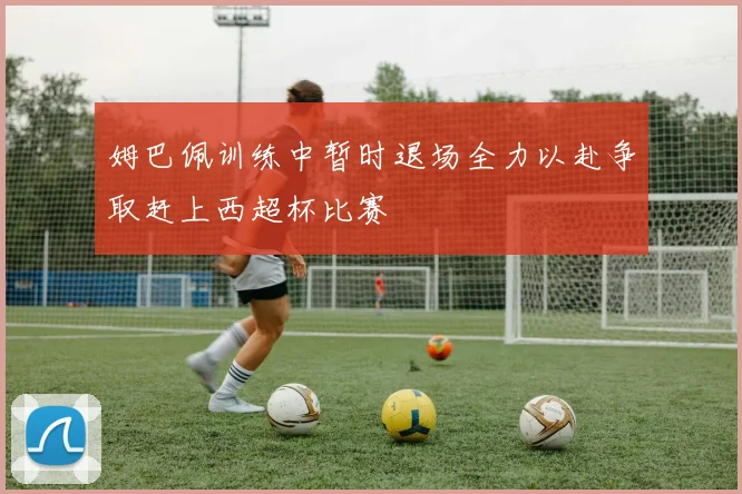 姆巴佩训练中暂时退场全力以赴争取赶上西超杯比赛