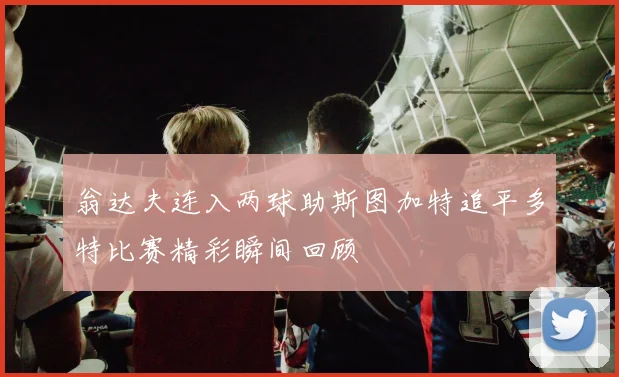 翁达夫连入两球助斯图加特追平多特比赛精彩瞬间回顾