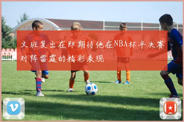 文班复出在即期待他在NBA杯半决赛对阵雷霆的精彩表现