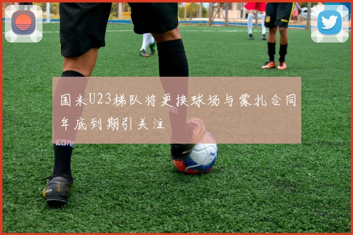 国米U23梯队将更换球场与蒙扎合同年底到期引关注