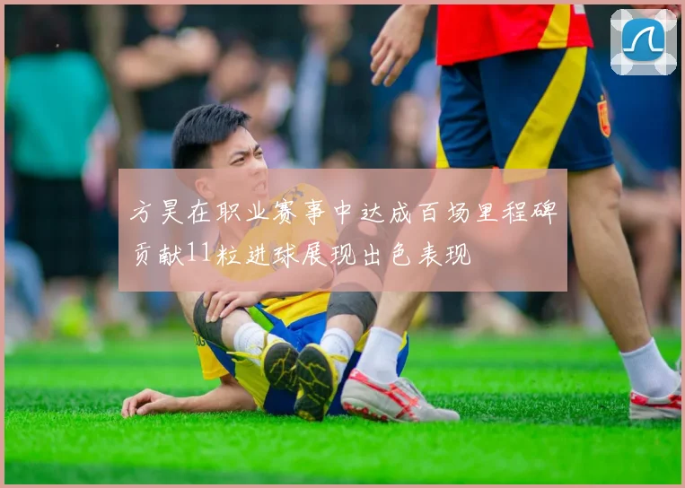 方昊在职业赛事中达成百场里程碑贡献11粒进球展现出色表现