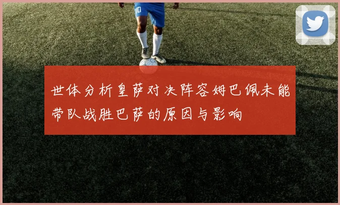 世体分析皇萨对决阵容姆巴佩未能带队战胜巴萨的原因与影响
