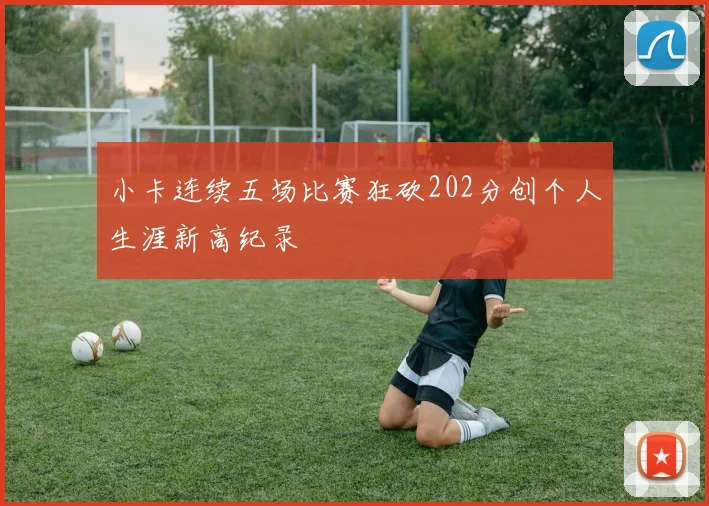 小卡连续五场比赛狂砍202分创个人生涯新高纪录