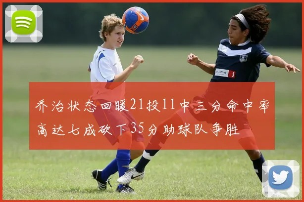 乔治状态回暖21投11中三分命中率高达七成砍下35分助球队争胜