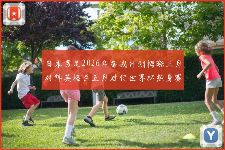 日本男足2026年备战计划揭晓三月对阵英格兰五月进行世界杯热身赛