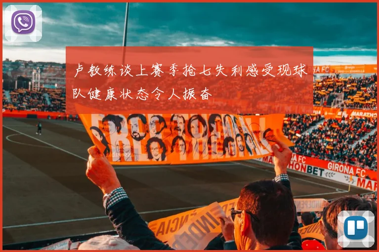 卢教练谈上赛季抢七失利感受现球队健康状态令人振奋