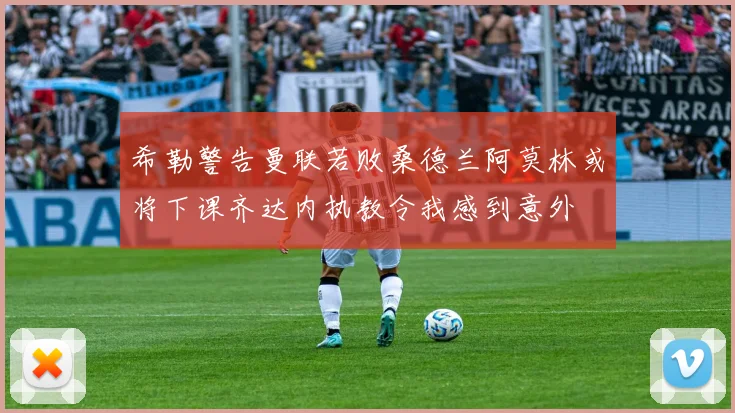 希勒警告曼联若败桑德兰阿莫林或将下课齐达内执教令我感到意外