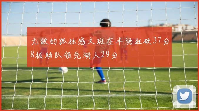 无敌的孤独感文班在半场狂砍37分8板助队领先湖人29分