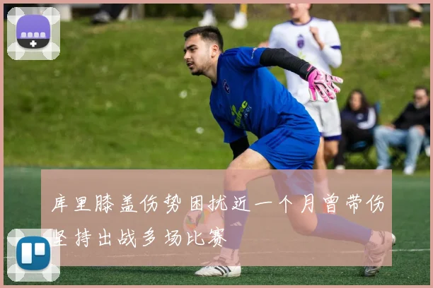 库里膝盖伤势困扰近一个月曾带伤坚持出战多场比赛
